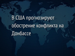 В США прогнозируют обострение конфликта на Донбассе