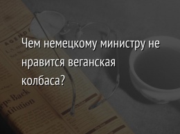 Чем немецкому министру не нравится веганская колбаса?