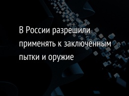 В России разрешили применять к заключенным пытки и оружие