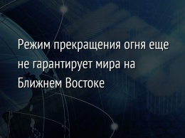 Режим прекращения огня еще не гарантирует мира на Ближнем Востоке