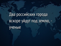 Два российских города вскоре уйдут под землю, - ученые