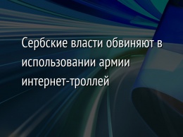 Сербские власти обвиняют в использовании армии интернет-троллей