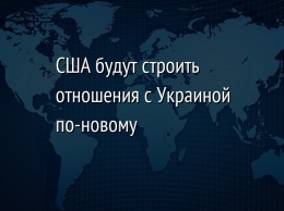 США будут строить отношения с Украиной по-новому