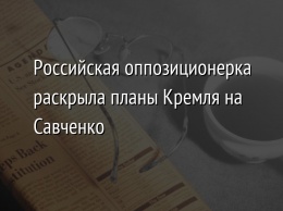 Российская оппозиционерка раскрыла планы Кремля на Савченко