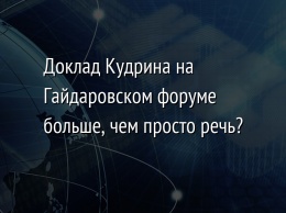 Доклад Кудрина на Гайдаровском форуме больше, чем просто речь?