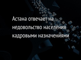 Астана отвечает на недовольство населения кадровыми назначениями