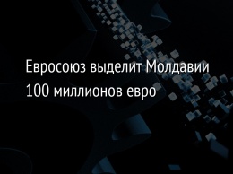 Евросоюз выделит Молдавии 100 миллионов евро