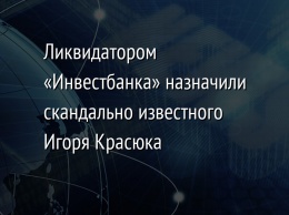 Ликвидатором «Инвестбанка» назначили скандально известного Игоря Красюка