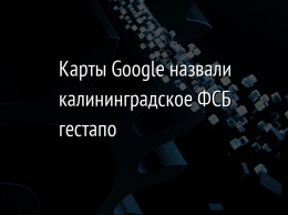 Карты Google назвали калининградское ФСБ гестапо