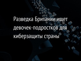 Разведка Британии ищет девочек-подростков для киберзащиты страны