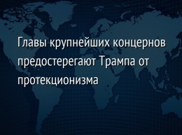 Главы крупнейших концернов предостерегают Трампа от протекционизма