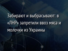 Забирают и выбрасывают: в «ЛНР» запретили ввоз мяса и молочки из Украины