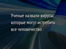 Ученые назвали вирусы, которые могут истребить все человечество