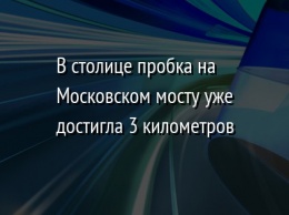 В столице пробка на Московском мосту уже достигла 3 километров