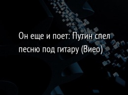 Он еще и поет: Путин спел песню под гитару (Виео)