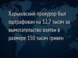 Харьковский прокурор был оштрафован на 12,7 тысяч за вымогательство взятки в размере 150 тысяч гривен