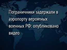Пограничники задержали в аэропорту вероятных военных РФ: опубликовано видео