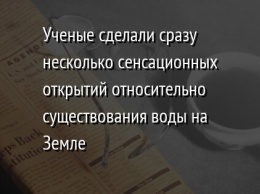 Ученые сделали сразу несколько сенсационных открытий относительно существования воды на Земле