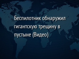 Беспилотник обнаружил гигантскую трещину в пустыне (Видео)