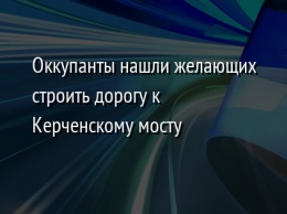 Оккупанты нашли желающих строить дорогу к Керченскому мосту