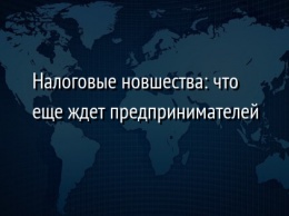 Налоговые новшества: что еще ждет предпринимателей