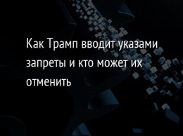 Как Трамп вводит указами запреты и кто может их отменить