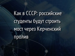 Как в СССР: российские студенты будут строить мост через Керченский пролив