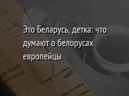 Это Беларусь, детка: что думают о белорусах европейцы