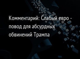 Комментарий: Слабый евро - повод для абсурдных обвинений Трампа