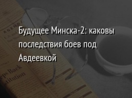 Будущее Минска-2: каковы последствия боев под Авдеевкой