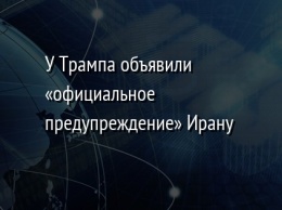 У Трампа объявили «официальное предупреждение» Ирану