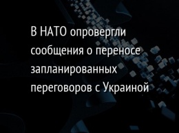 В НАТО опровергли сообщения о переносе запланированных переговоров с Украиной