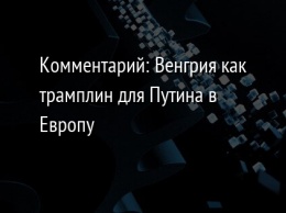 Комментарий: Венгрия как трамплин для Путина в Европу