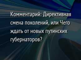 Комментарий: Директивная смена поколений, или Чего ждать от новых путинских губернаторов?