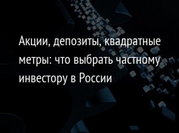 Акции, депозиты, квадратные метры: что выбрать частному инвестору в России