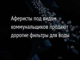 Аферисты под видом коммунальщиков продают дорогие фильтры для воды