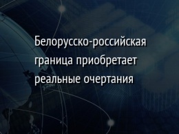 Белорусско-российская граница приобретает реальные очертания