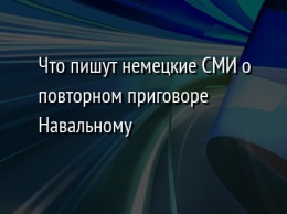 Что пишут немецкие СМИ о повторном приговоре Навальному