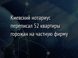 Киевский нотариус переписал 52 квартиры горожан на частную фирму