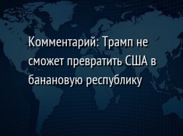 Комментарий: Трамп не сможет превратить США в банановую республику