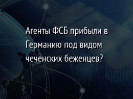 Агенты ФСБ прибыли в Германию под видом чеченских беженцев?