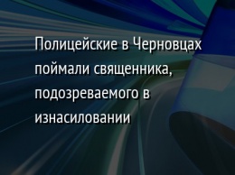 Полицейские в Черновцах поймали священника, подозреваемого в изнасиловании