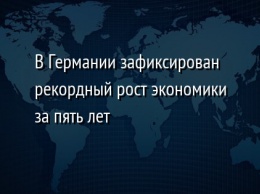 В Германии зафиксирован рекордный рост экономики за пять лет