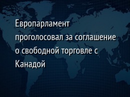 Европарламент проголосовал за соглашение о свободной торговле с Канадой