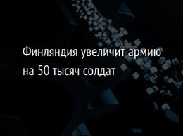 Финляндия увеличит армию на 50 тысяч солдат