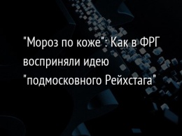 "Мороз по коже": Как в ФРГ восприняли идею "подмосковного Рейхстага"