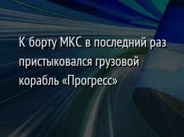 К борту МКС в последний раз пристыковался грузовой корабль «Прогресс»