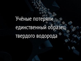 Ученые потеряли единственный образец твердого водорода