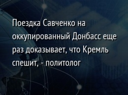 Поездка Савченко на оккупированный Донбасс еще раз доказывает, что Кремль спешит, - политолог