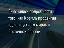 Выяснились подробности того, как Кремль продвигал идею «русского мира» в Восточной Европе